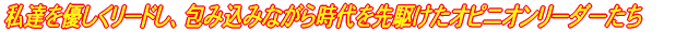 私達を優しくリードし、包み込みながら時代を先駆けたオピニオンリーダーたち